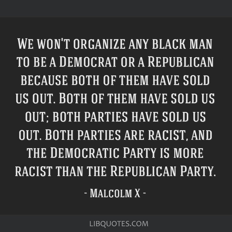 Malcolm X was right about politics during his time and his words remain true today. Both parties have sold us out.