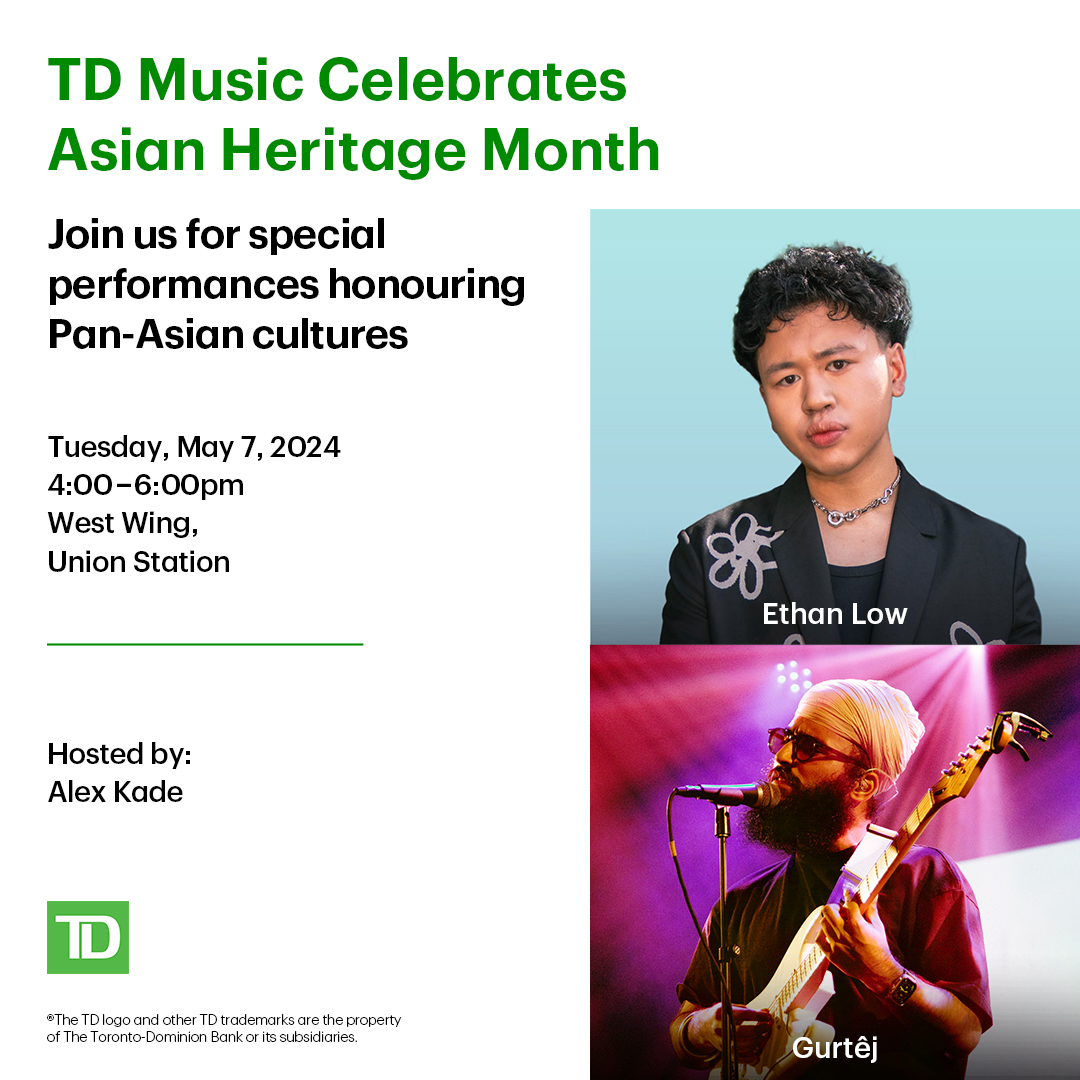 TD Music Celebrates Asian Heritage Month In anticipation of the upcoming festivities, TD invites you to a free musical event featuring performances by Ethan Low, and Gurtêj. Date: Tuesday May 7th, 4 - 7 PM Location: Union Station (West Wing)