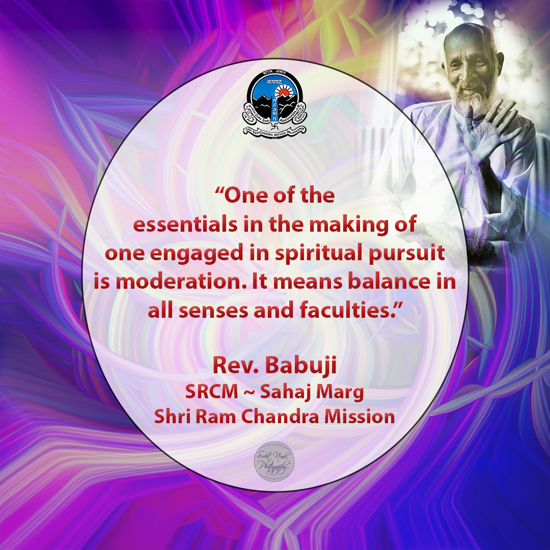 One of the essentials in the making of one engaged in spiritual pursuit is moderation. It means balance in all senses and faculties.

Master Rev. #Babuji Shri #Ram #Chandra
#SahajMarg #Sahaj #Marg #SRCM #spirituality #spiritual #gyan #wisdom #quote #SpiritualQuotes #yoga #RajYoga