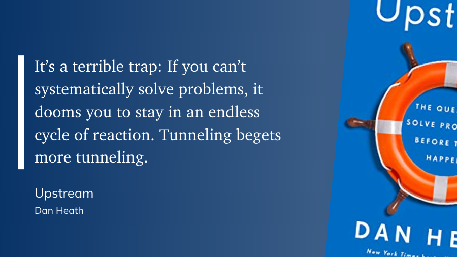 It’s a terrible trap: If you can’t systematically solve problems, it dooms you to stay in an endless cycle of reaction. Tunneling begets more tunneling.