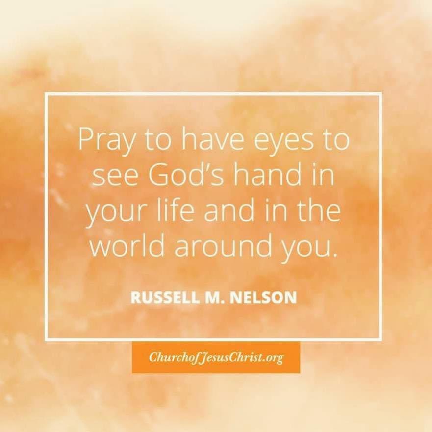 “Pray to have eyes to see God’s hand in your life and in the world around you.” ~ President Russell M. Nelson

#TrustGod #CountOnHim #WordOfGod #HearHim #ComeUntoChrist #ShareGoodness #ChildrenOfGod #GodLovesYou #TheChurchOfJesusChristOfLatterDaySaints