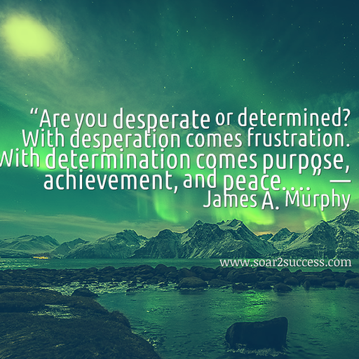 Are you desperate or determined with desperation comes frustration. With determination comes purpose achievement, and peace. - James A. Murphy #Leadership #Pilotspeaker #Soar2Success