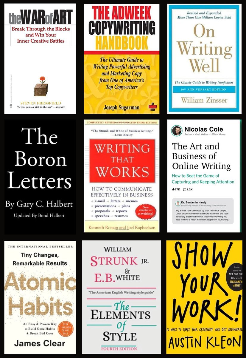 9 books I recommend to every beginner writer:

• Atomic Habits
• The War of Art
• On Writing Well
• Show Your Work
• The Boron Letters
• Writing That Works
• The Elements of Style
• The Adweek Copywriting Handbook
• The Art & Business of Online Writing

Anything else?