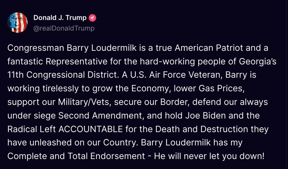 ( @realDonaldTrump - Truth Social Post )
( Donald J. Trump - May 19, 2024, 8:47 PM ET )

Congressman Barry Loudermilk is a true American Patriot and a fantastic Representative for the hard-working people of Georgia’s 11th Congressional District. A U.S. Air Force Veteran, Barry is