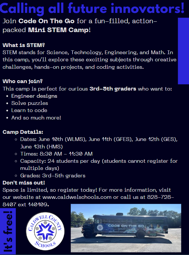 Fun-filled, Action-packed, FREE 
Code on the Go Mini STEM Camps
Perfect for 3rd-5th graders who want to engineer designs, solve puzzles, and learn to code!
To register, click on the link below:
bit.ly/3yjKUPE
For more information, contact aphilyaw@caldwellschools.com