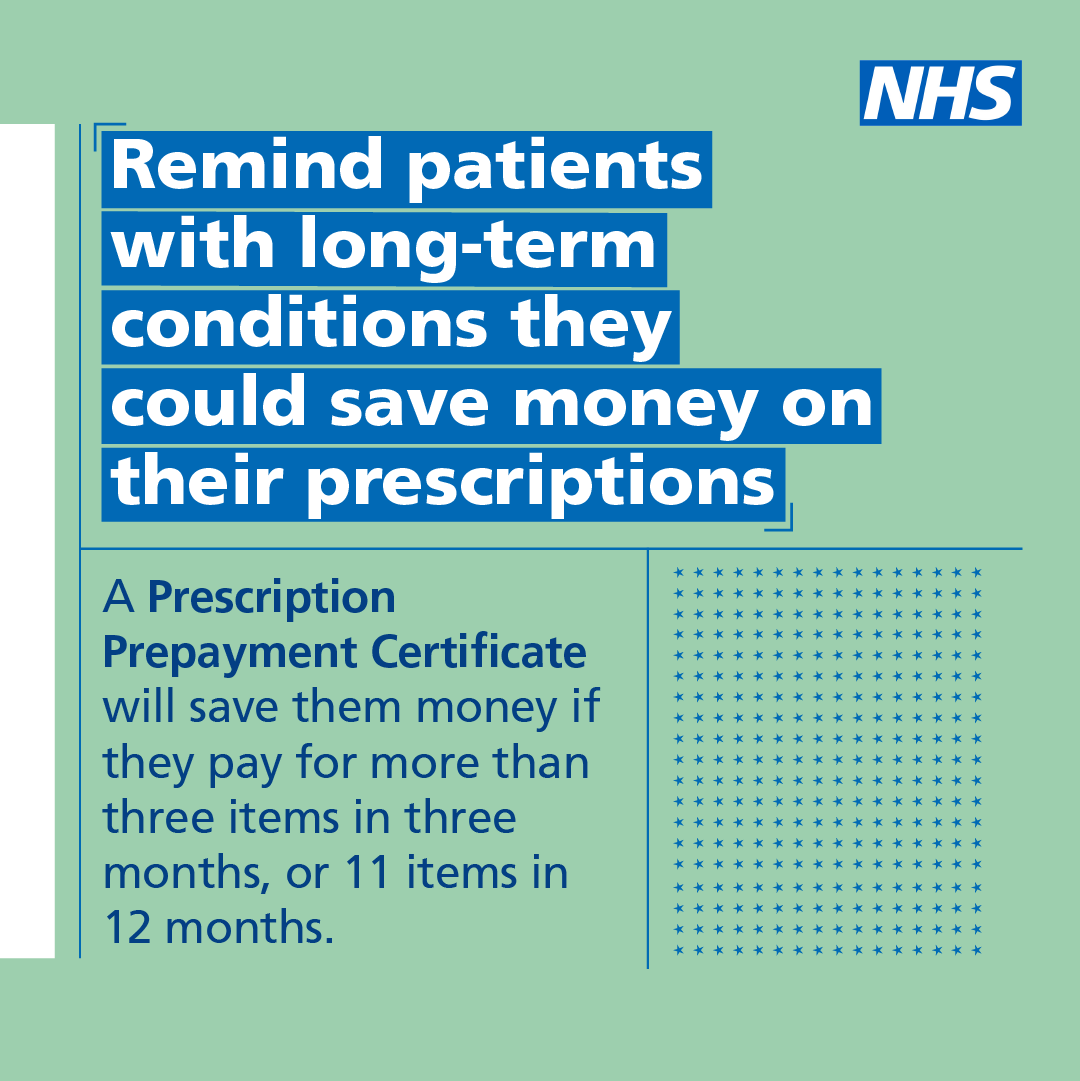 Patients with long-term conditions could save money on their prescriptions.

NHS staff, remind patients to check their eligibility for a Prescription Prepayment Certificate at nhsbsa.nhs.uk/ppc.