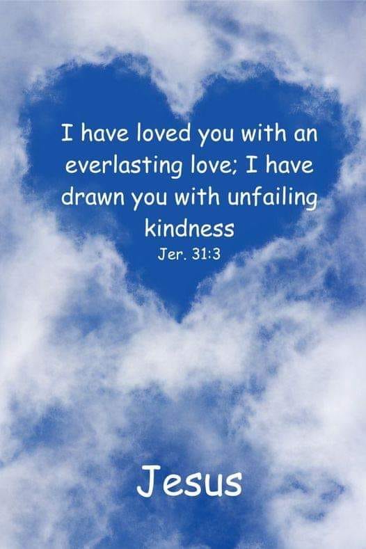 The LORD hath appeared of old unto me, saying, Yea, I have loved thee with an everlasting love: therefore with lovingkindness have I drawn thee.
 Jeremiah 31:3 [KJV]