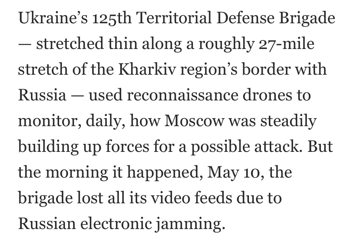 “Ukraine’s 125th Territorial Defense Brigade…used reconnaissance drones to monitor, daily, how Moscow was steadily building up forces for a possible attack. But the morning it happened, May 10, the brigade lost all its video feeds due to Russian electronic jamming. Its Starlink