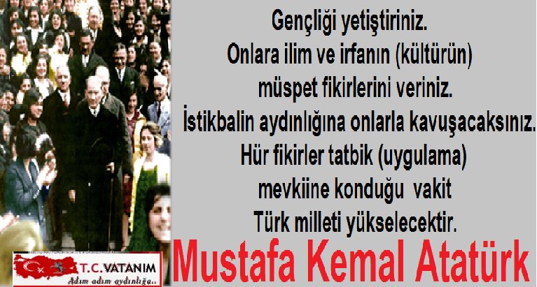 Mustafa Kemal Atatürk: Gençliği yetiştiriniz. Onlara ilim ve irfanın müspet fikirlerini veriniz. İstikbalin aydınlığına onlarla kavuşacaksınız. Hür fikirler tatbik mevliine konduğu vakit Türk milleti yükselecektir.