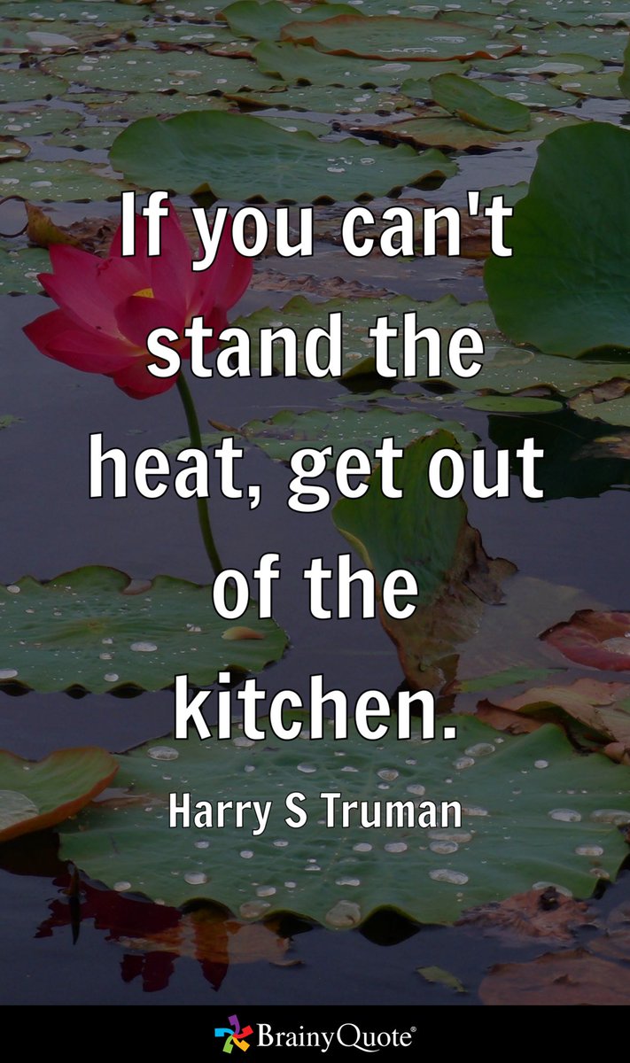 If you can't stand the heat, get out of the kitchen. - Harry S Truman brainyquote.com/s/a_278ec