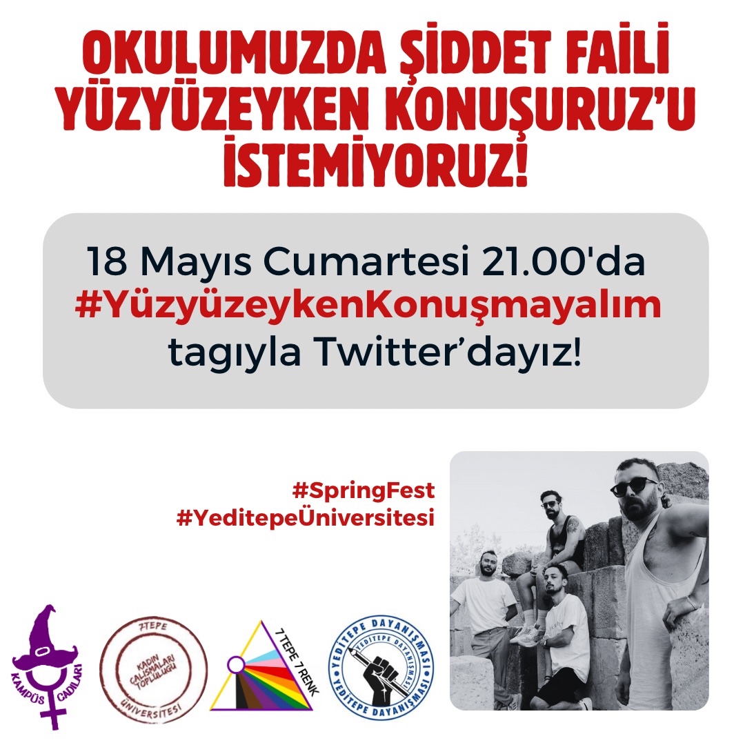 Yeditepe Üniversitesi, SpringFest'inde 2 şiddet faili üyesi bulunan Yüzyüzeyken Konuşuruz grubunu çıkaracağını açıkladı. Okulumuzda şiddet faili istemiyoruz diyerek #YüzyüzeykenKonuşmayalım tagıyla bugün saat 21.00'da Twitter'da buluşalım! #SpringFest #YeditepeÜniversitesi