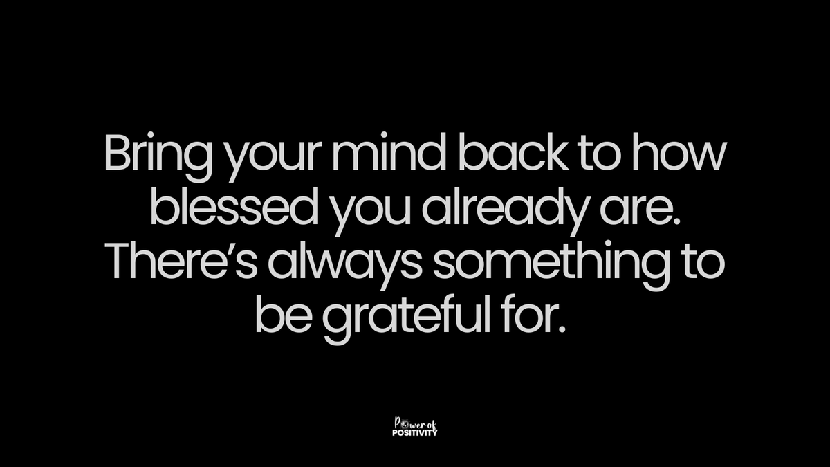 Bring your mind back to how blessed you already are. There’s always something to be grateful for.