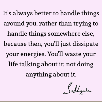 It's always better to handle things around you, rather than trying to handle things somewhere else, because then, you'll just dissipate your energies. You'll waste your life talking about it; not doing anything about it. #Sadhguru #SadhguruQuotes sadhgurujvquotes.com/quote/6404?utm…