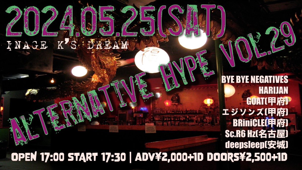 [来週末‼︎]
2024.05.25(Sat) 千葉 稲毛K's Dream
'Alternative Hype vol.29'

OPEN 17:00 / START 17:30
adv ¥2,000(+1Drink)

act)
BYE BYE NEGATIVES(稲毛)
HARIJAN(稲毛)
BRiniCLE(甲府)
GOAT(甲府)
エジソンズ(甲府)
deepsleep(安城)
Sc.R6 Hz(名古屋)