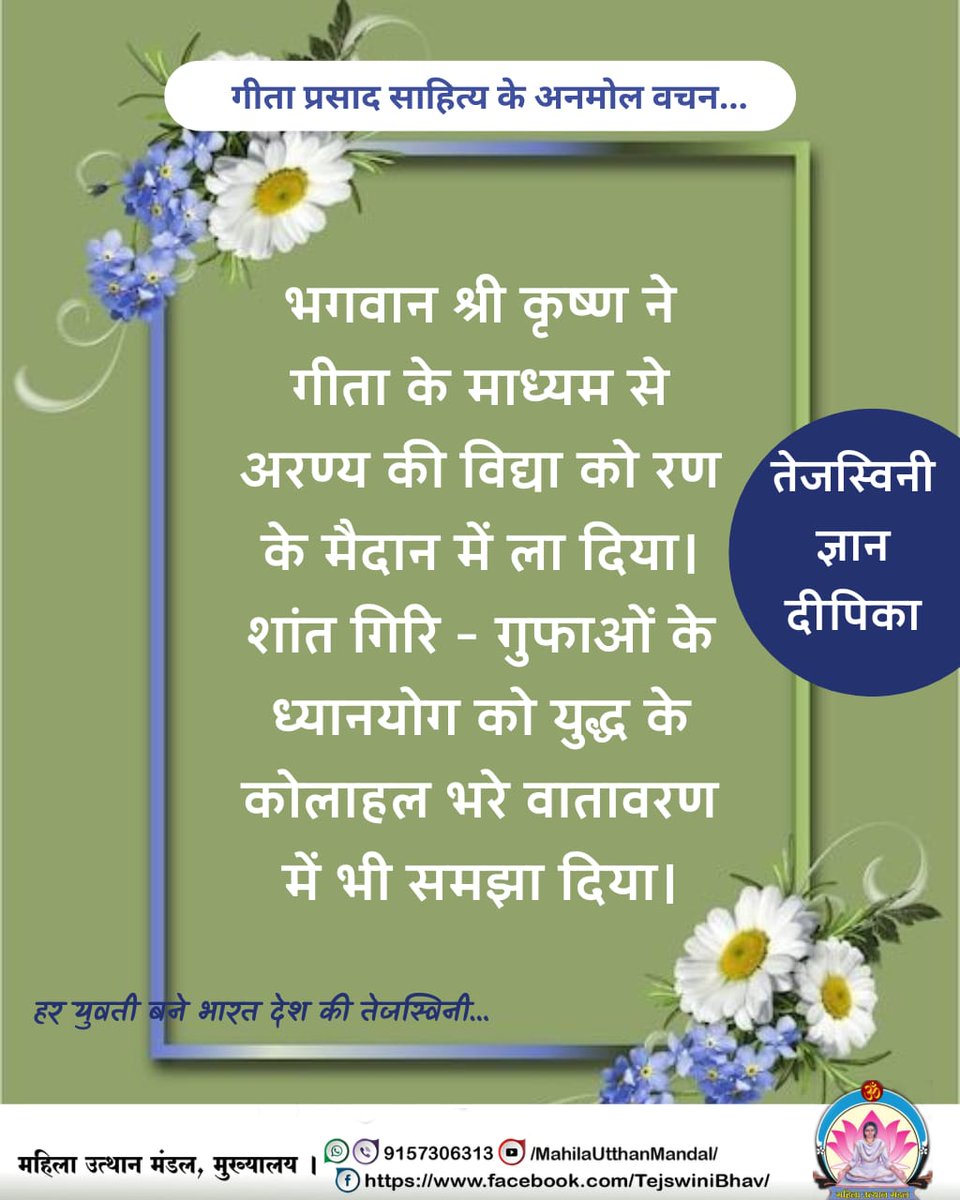 #तेजस्विनी ज्ञान दीपिका
गीता प्रसाद साहित्य के अनमोल वचन...
भगवान श्री कृष्ण ने गीता के माध्यम से अरण्य की विद्या को रण के मैदान में ला दिया।शांत गिरि-गुफाओं के ध्यानयोग को युद्ध के कोलाहल भरे वातावरण...

हर युवती बने भारत देश की तेजस्विनी...
#महिला_उत्थान_मंडल
MahilaUtthanMandal