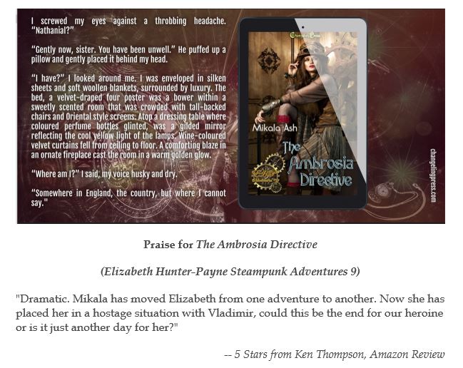 ***** 5 Stars ***** The Ambrosia Directive; the exciting conclusion of the Elizabeth Hunter-Paybe saga. 9 steamy alternate history / steampunk adventures in foggy old London. Out now from Changeling Press ! Cheers from down under ! changelingpress.com/mikala-ash-a-83