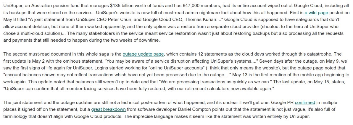 Google accidentally destroyed all of the data of an enormous customer account for no apparent reason.

'UniSuper, an Australian pension fund that manages $135 billion worth of funds and has 647,000 members, had its entire account wiped out at Google Cloud, including all its