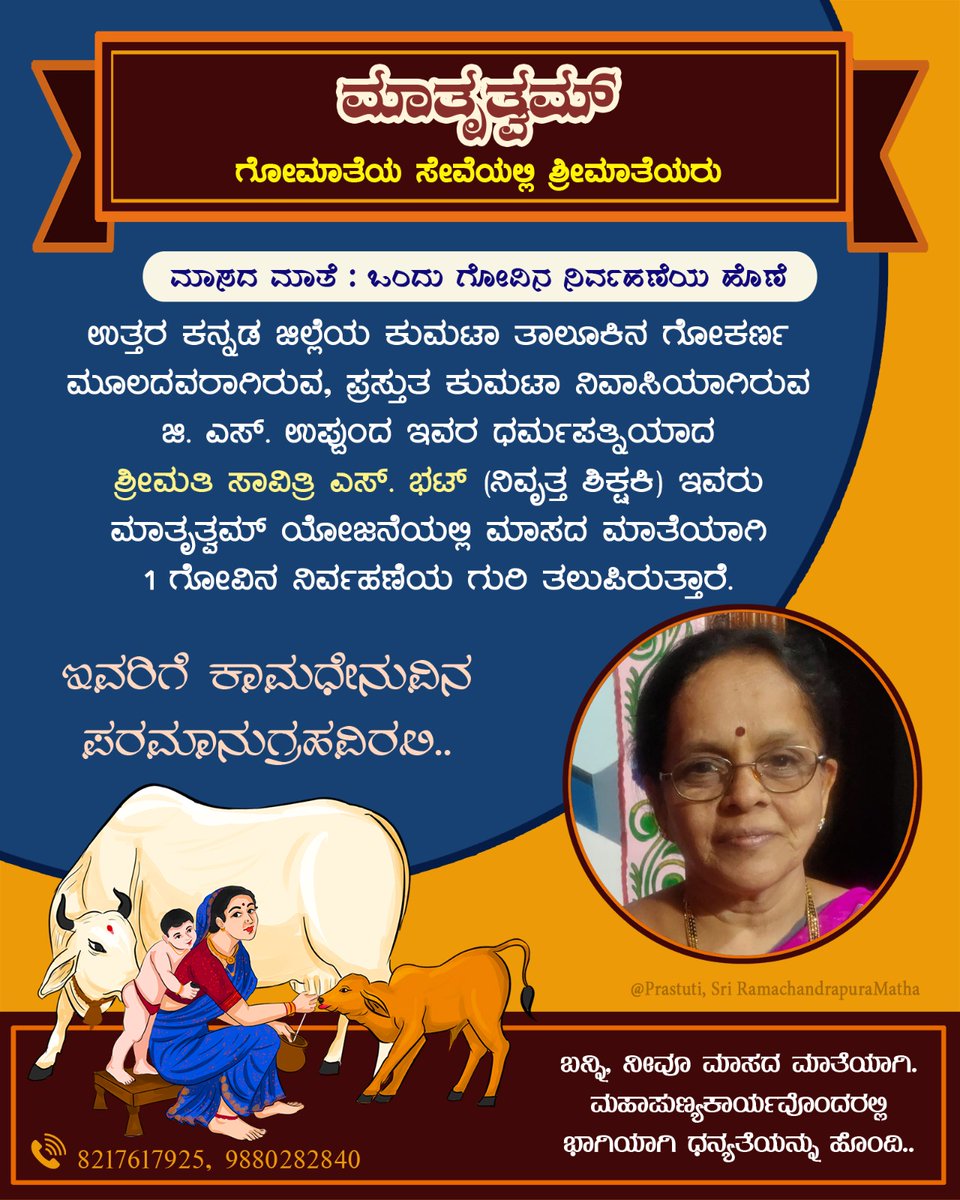 ಬದುಕಿಡೀ ಹಾಲುಣಿಸುವ ಗೋಮಾತೆಯ ಸೇವಾನಿರತ ಶ್ರೀಮಾತೆಯರ ಸಂಘಟನೆ‌ #ಮಾತೃತ್ವಮ್. ಉತ್ತರ ಕನ್ನಡ ಜಿಲ್ಲೆಯ ಕುಮಟಾ ತಾಲೂಕಿನ ಗೋಕರ್ಣ ಮೂಲದ, ಪ್ರಸ್ತುತ ಕುಮಟಾ ನಿವಾಸಿನಿ ಶ್ರೀಮತಿ ಸಾವಿತ್ರಿ ಎಸ್. ಭಟ್, ಇವರು #ಮಾಸದ_ಮಾತೆ'ಯಾಗಿ ಒಂದು ಗೋವಿನ ಒಂದು ವರ್ಷದ ನಿರ್ವಹಣೆಯ ಮೊತ್ತವನ್ನು ಸಂಗ್ರಹಿಸಿ ಗುರಿ ತಲುಪಿದ್ದಾರೆ.