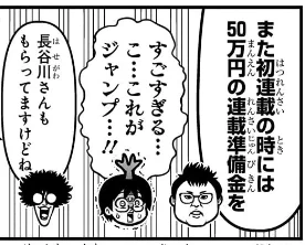 長谷川智広先生のジャンプにまつわるお金の話で初連載準備金が50万円とあったけど、ここに関しては小学館は最大200万円で上回ってるぞ! もちろん専属契約制度はジャンプだけだし原稿料もジャンプの方が上だろうけど。 