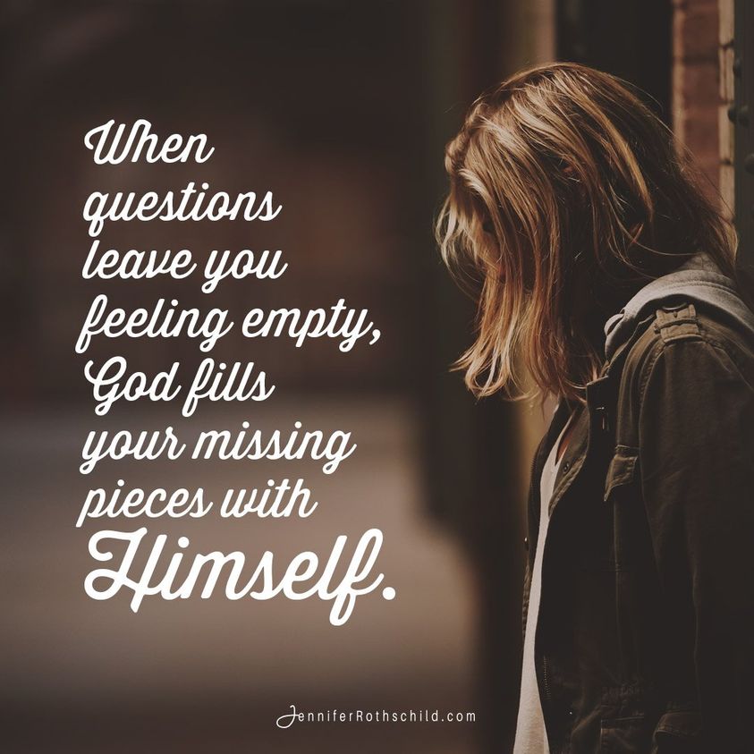 Sometimes life doesn’t make sense. Sometimes even faith doesn’t seem to make sense. But God can fill those missing pieces with something far better than answers. He fills that void with Himself. Ask Him to do that for you today.