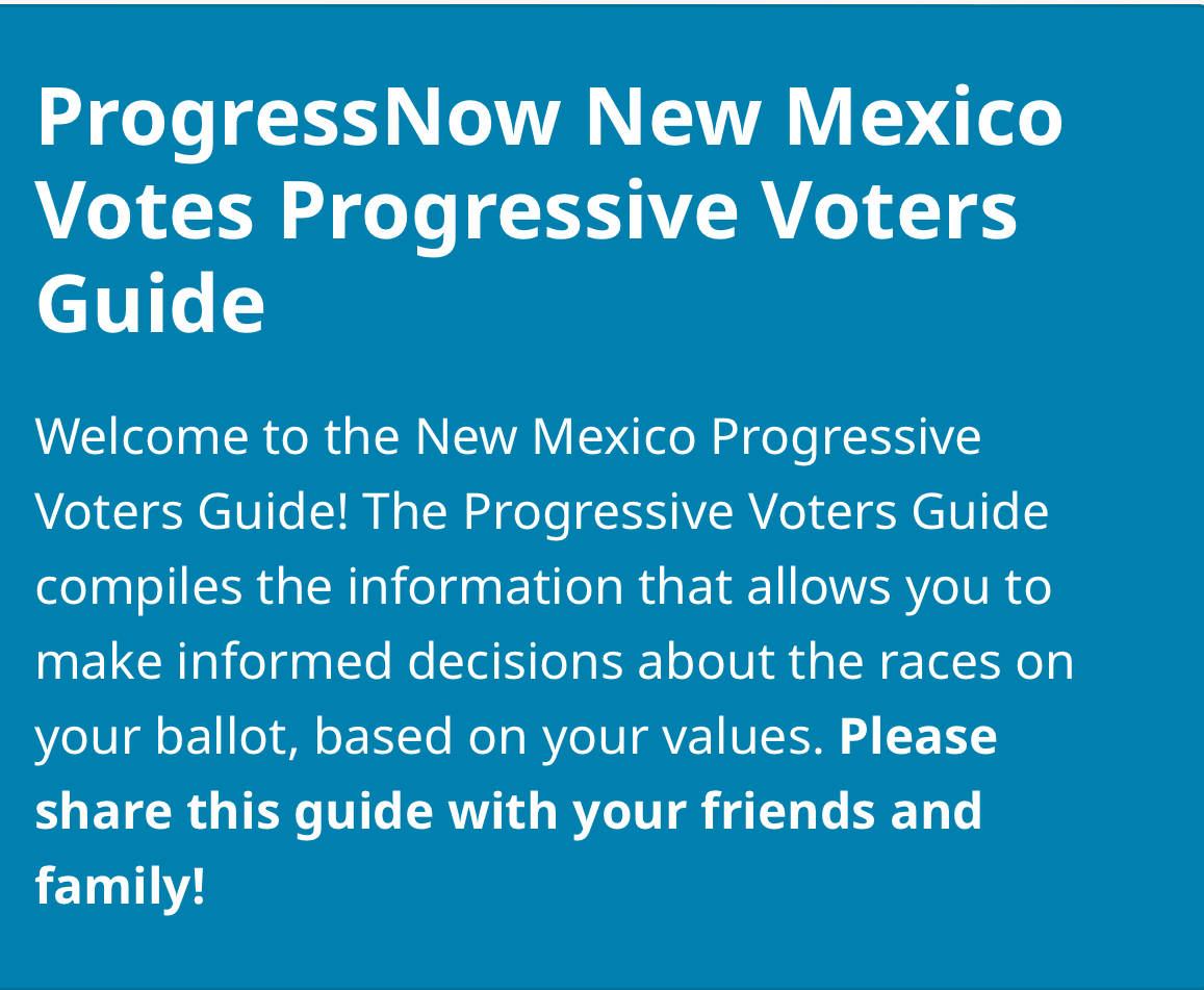 ProgressNow New Mexico has a voters guide that helps you make informed decisions about the races on your ballot! Check it out by clicking this link! progressivevotersguide.com/newmexico