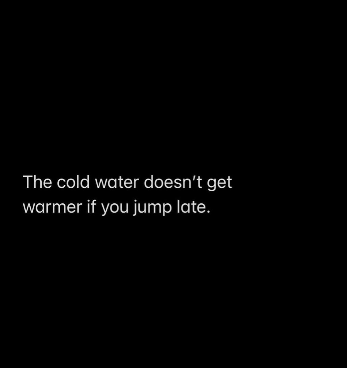 The cold water doesn't get warmer if you jump late.