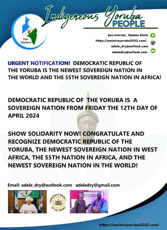 DEMOCRATIC REPUBLIC OF THE YORUBA IS A SOVEREIGN NATION FROM FRIDAY THE 12TH DAY OF APRIL 2024. 
SHOW SOLIDARITY NOW! CONGRATULATE AND RECOGNIZE DEMOCRATIC REPUBLIC OF THE YORUBA
#YorubaNation 
#IndigenousYorubaPeople 
#ProvisionalGovernment 
#OminiraYoruba2022 
#dryiyp2022
#MOA