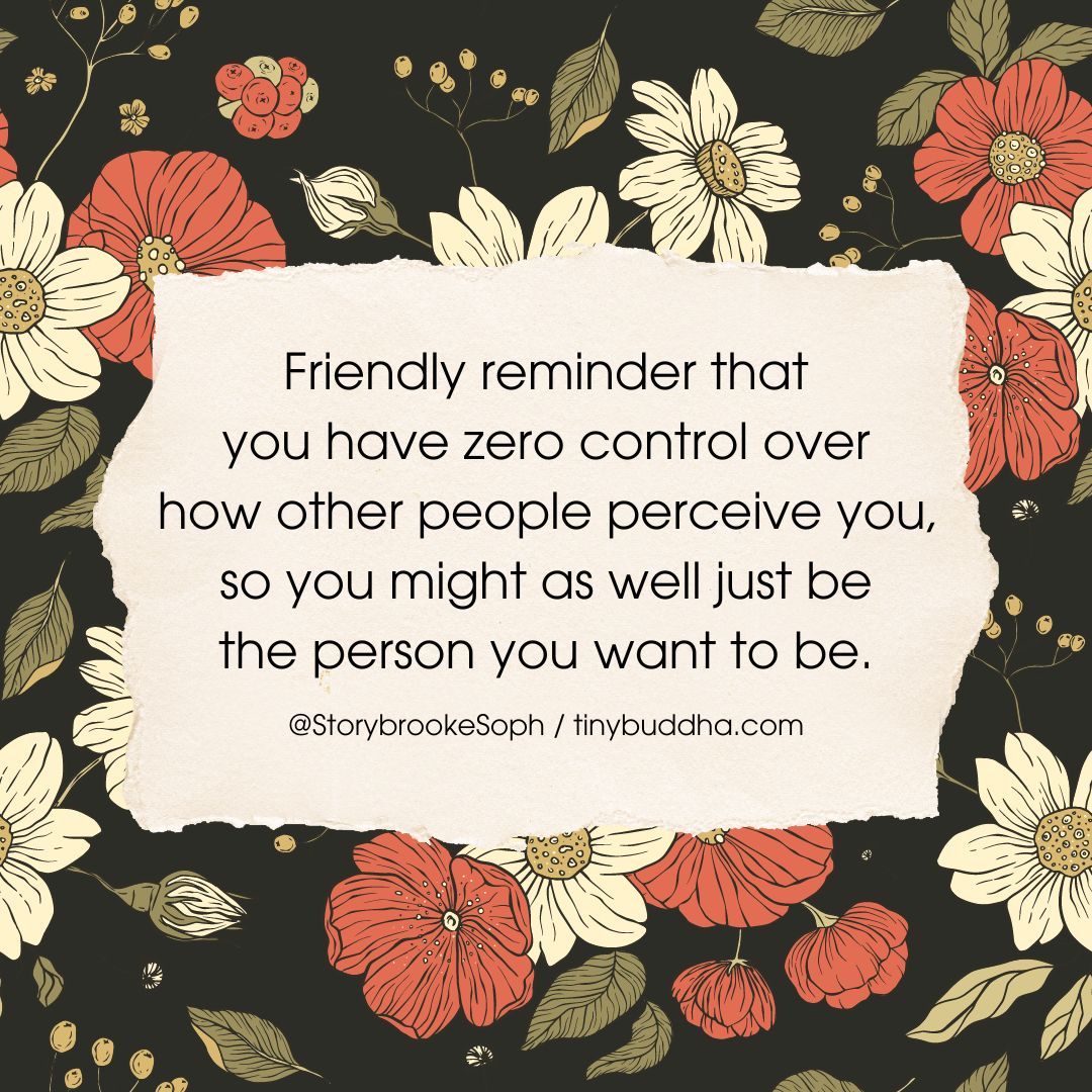 Friendly reminder that you have zero control over how other people perceive you, so you might as well just be the person you want to be.