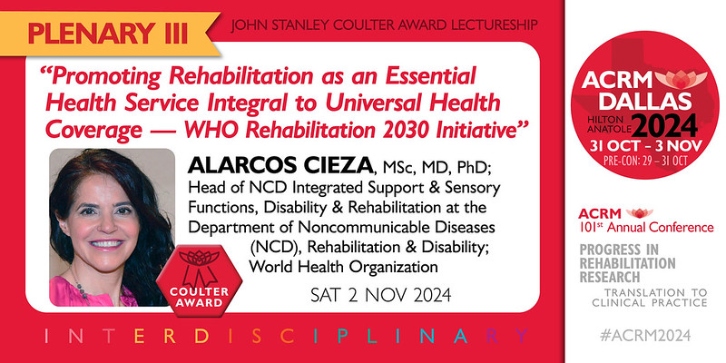 PLENARY III: Coulter Award Lectureship at #ACRM2024
Alarcos Cieza, MSc, MD, PhD World Health Organization
“Promoting #Rehabilitation as an Essential Health Service Integral to Universal Health Coverage — #WHO Rehabilitation 2030 Initiative”
SAT 2 NOV
ACRM.org/Register