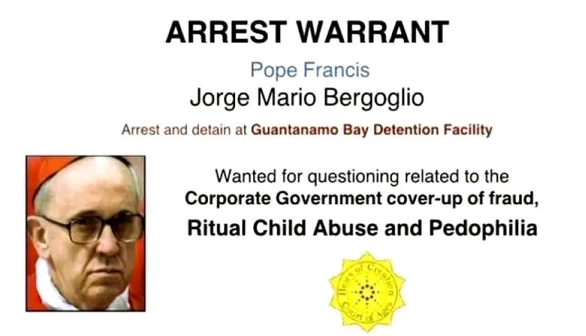 BOOM! ARREST WARRANT! Pope Francis – Jorge Mario Bergoglio – Arrest and detain at Guantanamo Bay Detention Facility – Wanted for Corporate Government cover-up of fraud, Ritual Child Abuse and Pedophilia