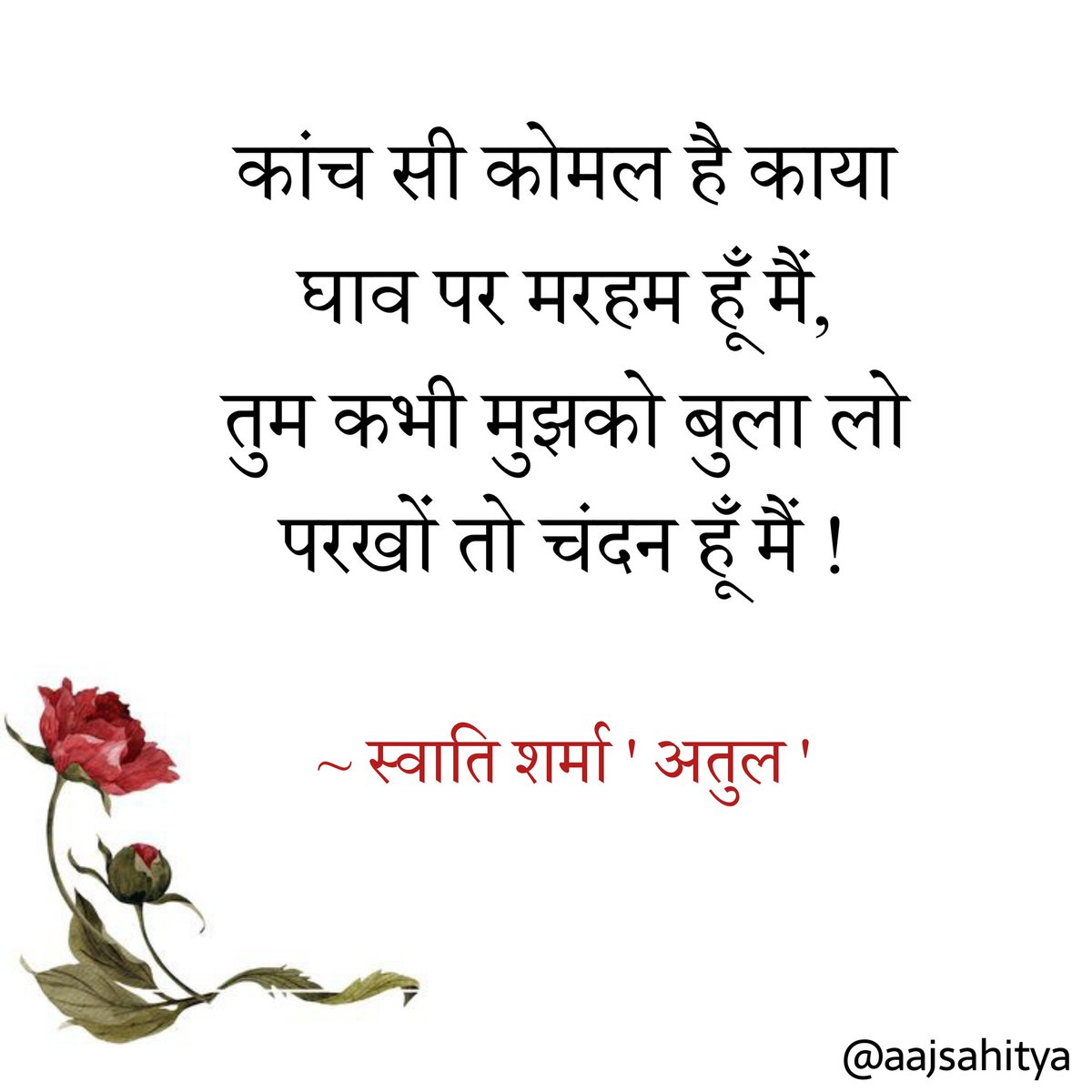 कांच सी कोमल है काया घाव पर मरहम हूँ मैं, तुम कभी मुझको बुला लो परखों तो चंदन हूँ मैं । ~ स्वाति शर्मा ' अतुल '