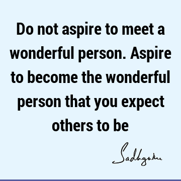 Do not aspire to meet a wonderful person. Aspire to become the wonderful person that you expect others to be #Sadhguru #SadhguruQuotes sadhgurujvquotes.com/quote/6617?utm…