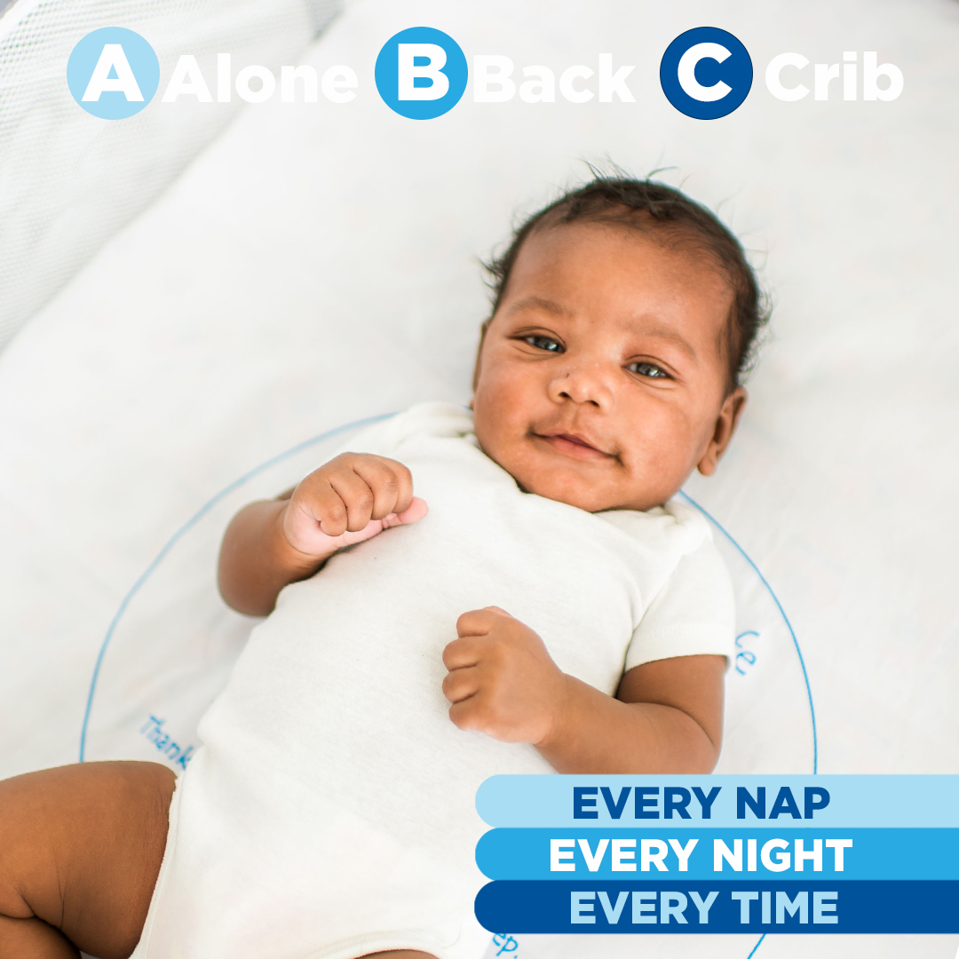 Keep your baby safe with the ABCs of safe sleep: ALONE, on their BACK, and in an empty CRIB. Every sleep. Every time.