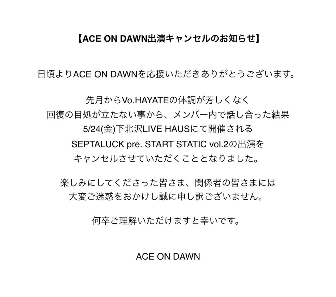 【AONDキャンセルのお知らせ】

出演予定でした5/24(金)下北沢LIVE HAUSでのSEPTALUCK主催企画ですが、Voハヤテの体調不良が続いており回復の目処が立たない事からライブをキャンセルする事になりました。
楽しみに待っていて下さった皆様、大変申し訳ございません。