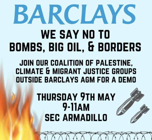 Join us outside BARCLAYS AGM to say: NO TO BANKING ON GENOCIDE AND CLIMATE DESTRUCTION SECC Armadillo, Glasgow Thursday 9th May Assemble 9am Demo 9.30 -11am