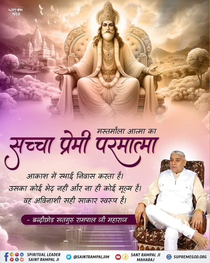 #GodMorningWednesday 💕🌟🌿☘️🎈💐🌱🌺💐🎈☘️🌿🌟💕🌟🌿🎈🎈

मस्तमौला आत्मा का 
सच्चा प्रेमी परमात्मा
आकाश में स्थाई निवास करता है। उसका कोई भेद नहीं और ना ही कोई मूल्य है। वह अविनाशी सही साकार स्वरूप है।
बन्दीछोड सतगुरु रामपाल जी महाराज🙇🌹🙇
#SaintRampalJiQuotes