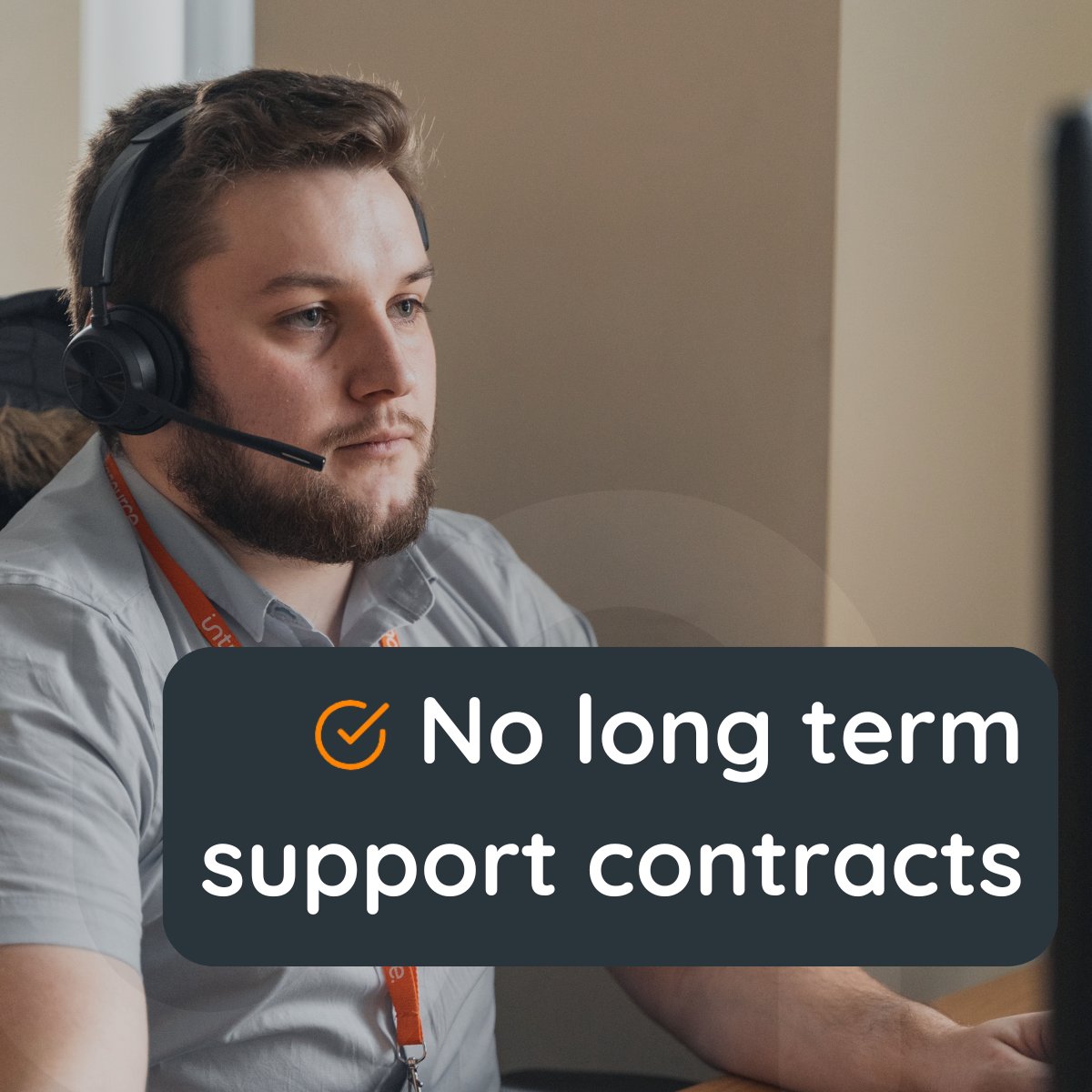 Our support services are delivered through rolling monthly contracts. We value your business and trust in ourselves to keep delivering an exceptional level of service so that you won’t want to move. We do not lock you into long term contracts.  intrasource.co.uk/contact-us