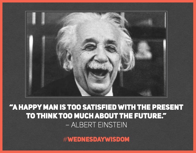 #WednesdayWisdom: “A happy man is too satisfied with the present to think too much about the future.” – Albert Einstein
