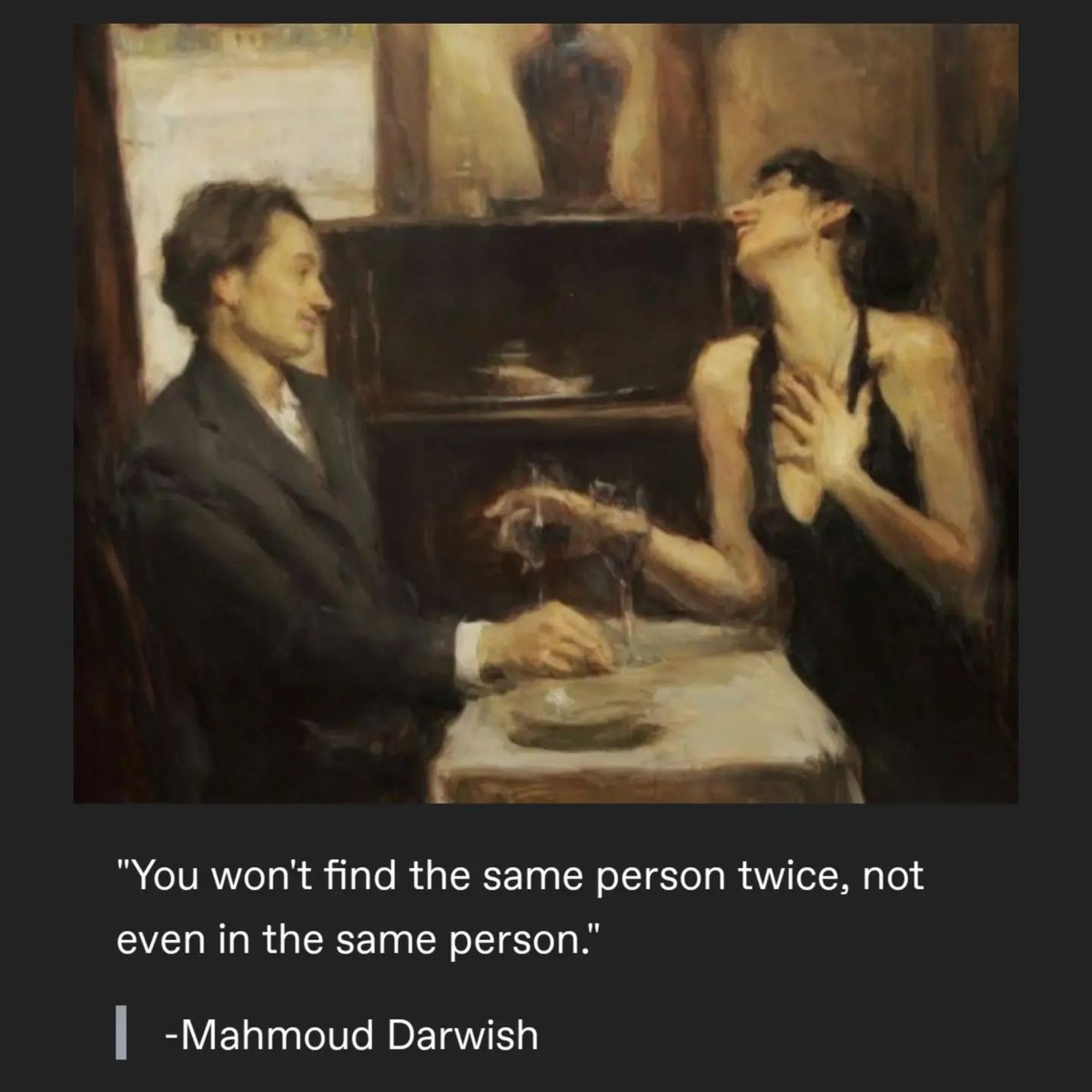 “You won't find the same person twice, not even in the same person.”

— Mahmoud Darwish