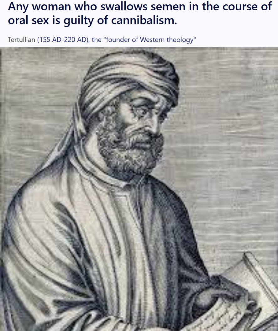 According to Tertullian, the 'founder of Western Theology,' women are all a bunch of sadistic, murderous, bloodthirsty cannibals!  

P.S: If she spits, is that genocide?  

#tertullian #based #toxicfemininity #murderers #awalt #blackpill