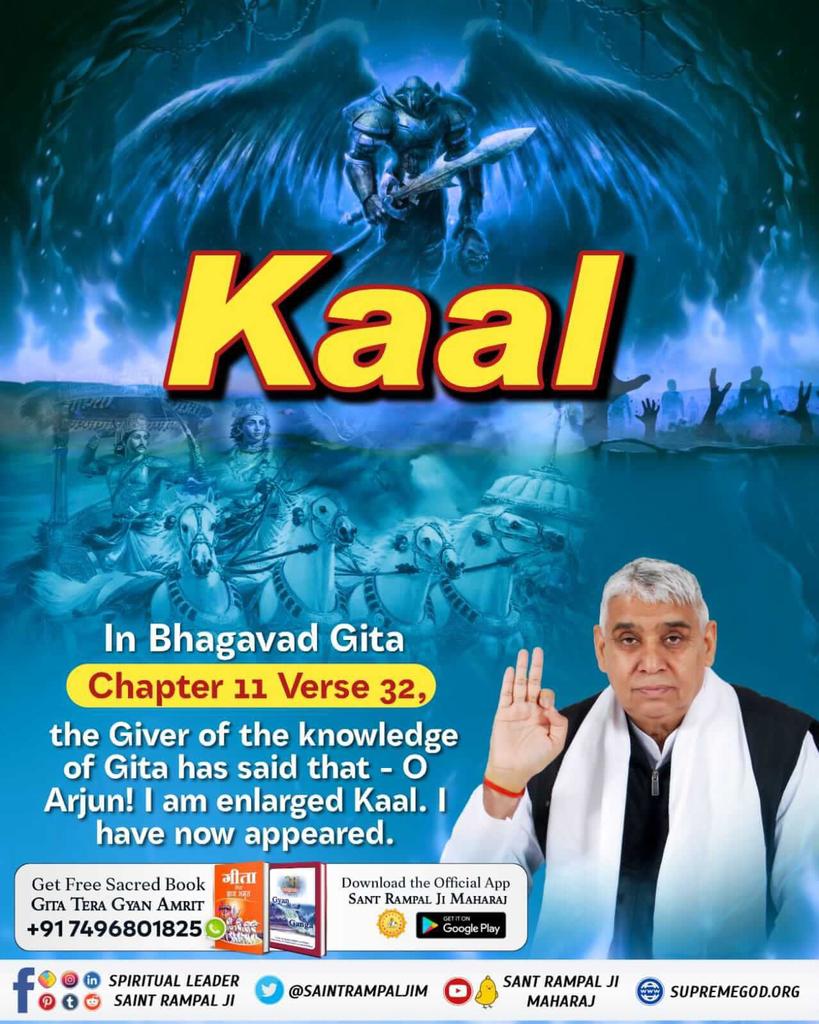 #GodNightWednesday
KAAL
-------
In Bhagavad Gita
Chapter 12 Verse 32, the Giver of the knowledge of Gita has said that - O Arjun! I am enlarged Kaal. I have now appeared.
To know more, must read the previous book 'Gyan Ganga'' by Sant Rampal Ji Maharaj
#wednesdaythought