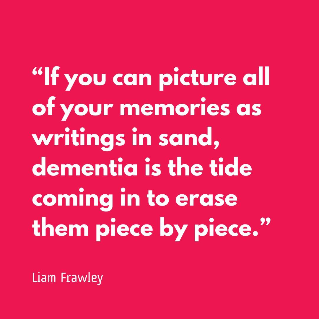 'If you can picture all of your memories as writings in sand, dementia is the tide coming in to erase them piece by piece.' 💔 Liam Frawley, BRACE Supporter