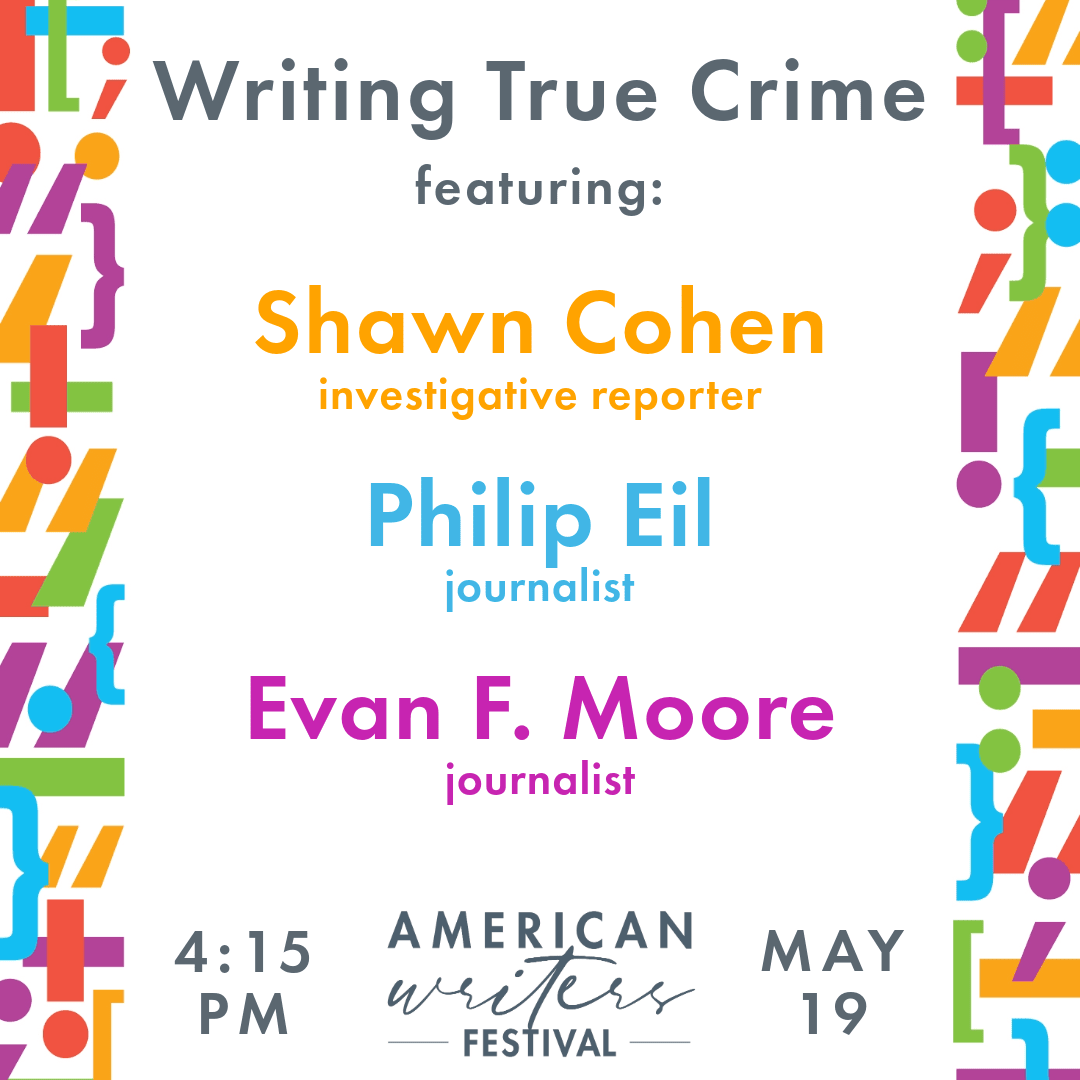 Then, join us for Writing True Crime, where investigative journalists Shawn Cohen and Philip Eil share insights into their reporting processes, interviewing techniques, and writing about true crimes with honesty and sensitivity with moderator Evan F. Moore.