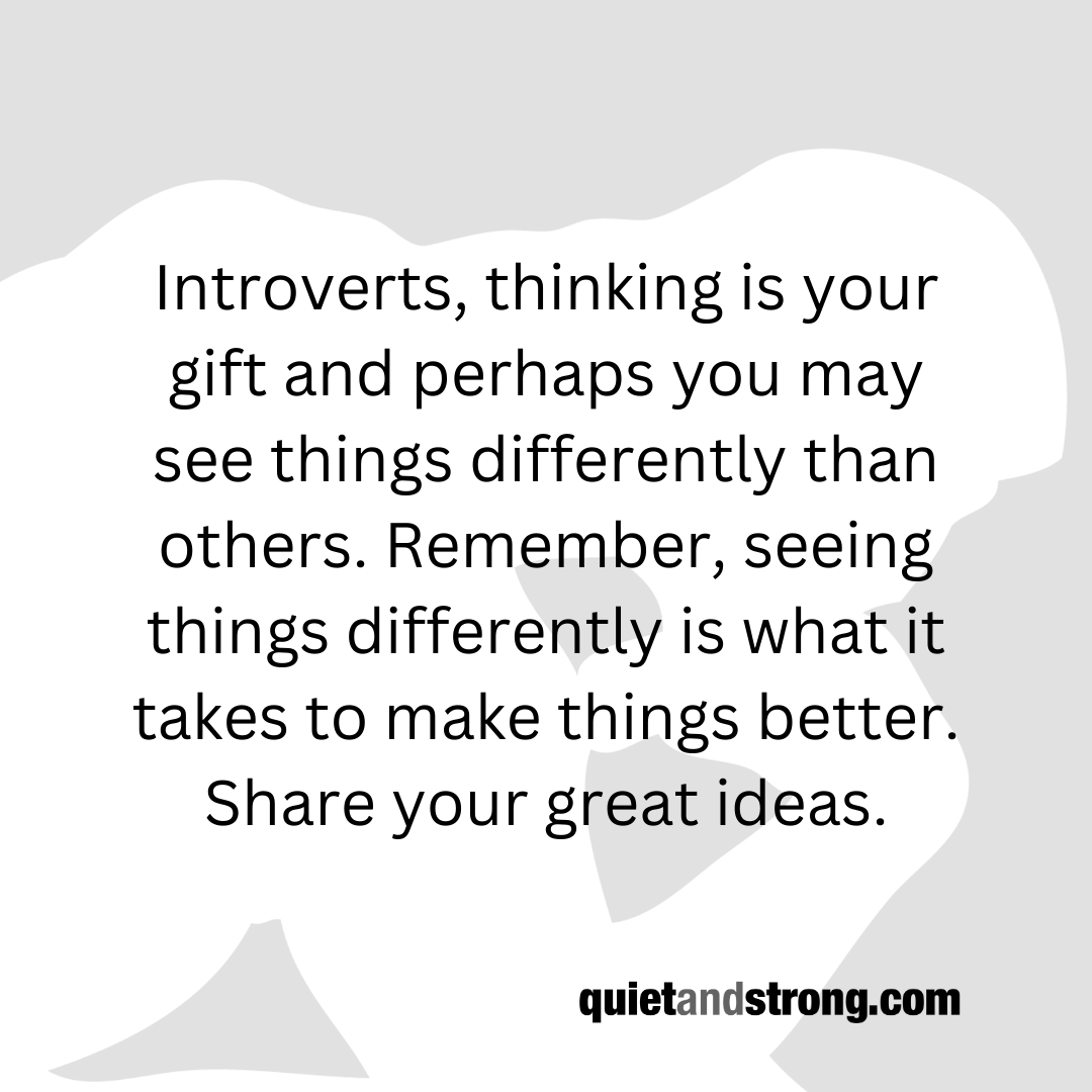 #Introverts, thinking is your gift and perhaps you may see things differently than others. Remember, seeing things differently is what it takes to make things better. Share your great ideas. #introvert #greatideas