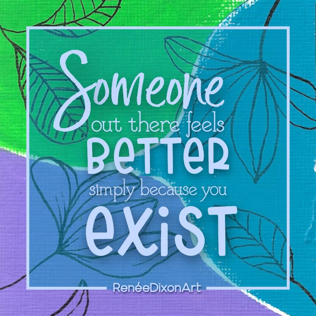 Someone out there feels better simply because you exist 

#MyArtWork #Art #Artist #Quote #SomeoneOutThereFeelsBetterSimplyBecauseYouExist #RenéeDixonArt #LowVision #LowVisionArtist #VisuallyImpaired