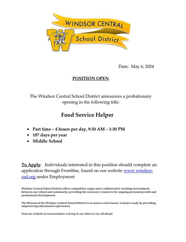 The Windsor CSD has openings for food service helpers at Windsor Central Middle School and Windsor Central High School. Individuals interested in these positions should complete an application through Frontline on our website, windsor-csd.org, under Employment.
