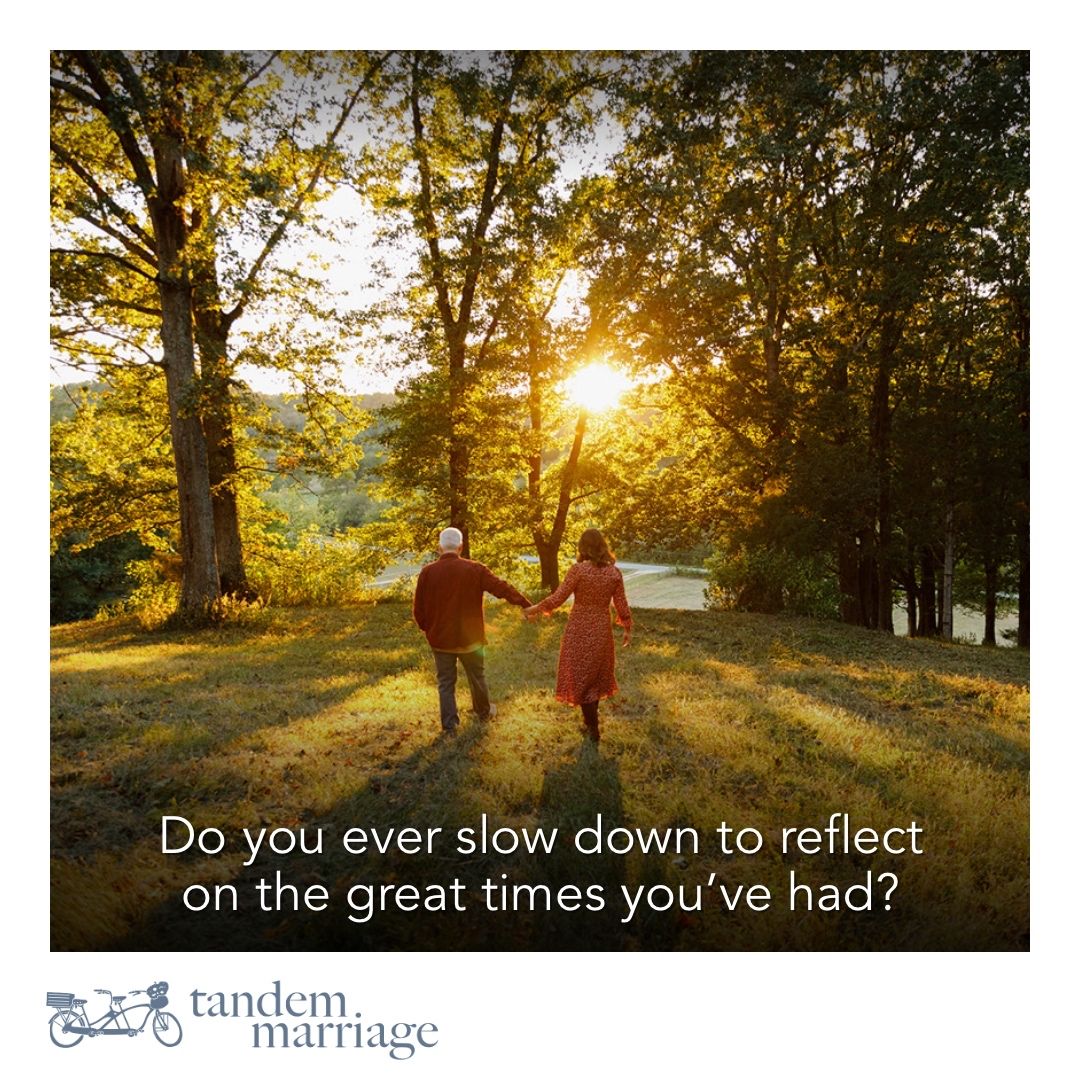 Do you ever slow down to reflect on the great times you’ve had together? We do! You get to enjoy great times when they happen, and each time you slow down and reflect on them, you get to enjoy them all over again! Make time to slow down and reflect. It’s good for your marriage.