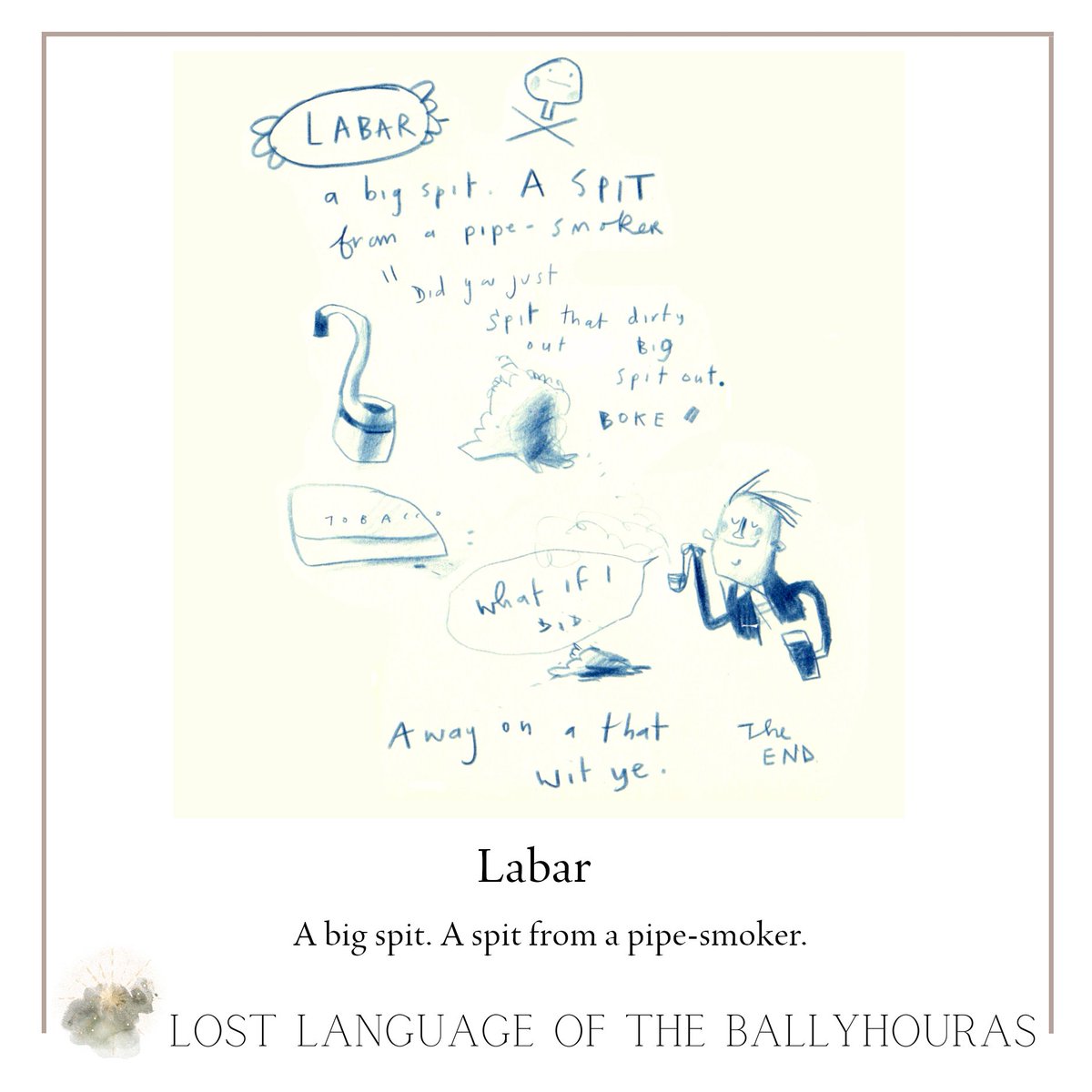 LABAR A big spit. A spit from a pipe-smoker. Illustration: @corrinaaskin Words from the book The Lost Language of the Ballyhouras: Cnuasach Focal Paddy Fennessy, edited by Evelyn Fennessy and Róisín Ní Ghairbhí. Purchase from: evelynfennessy@gmail.com or @ansiopaleabhar