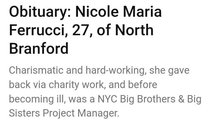 Connecticut.  
27 years old.  
Nicole was a Big Brothers & Big Sisters Project Manager in Manhattan, New York before she became ill in 2022.  
She fought cancer the last two years and has died 🕊️🌹