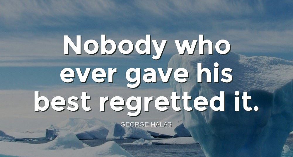 'Nobody who ever gave his best regretted it.'-George Halas